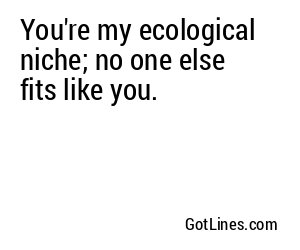 You're my ecological niche; no one else fits like you.