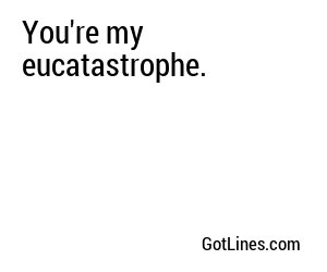 You're my eucatastrophe.
