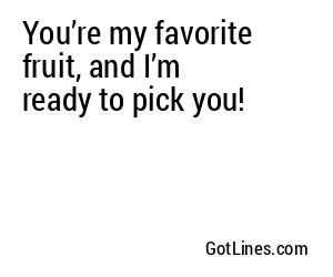 You’re my favorite fruit, and I’m ready to pick you!
