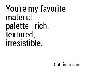 You're my favorite material palette—rich, textured, irresistible.