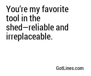 You’re my favorite tool in the shed—reliable and irreplaceable.
