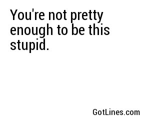You're not pretty enough to be this stupid.