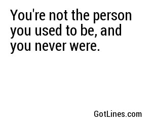 You're not the person you used to be, and you never were.

