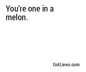 You’re one in a melon.