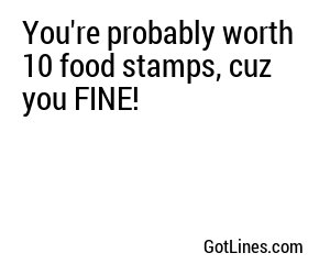 You're probably worth 10 food stamps, cuz you FINE!
