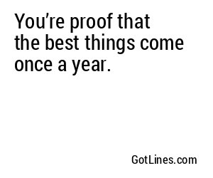 You’re proof that the best things come once a year.