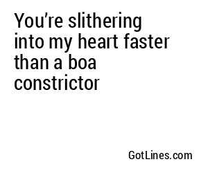 You’re slithering into my heart faster than a boa constrictor