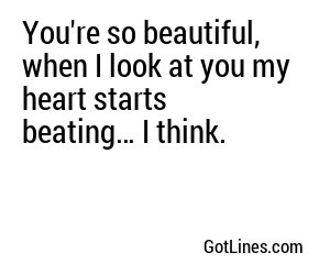You're so beautiful, when I look at you my heart starts beating… I think.

