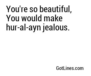 You're so beautiful, You would make hur-al-ayn jealous.
