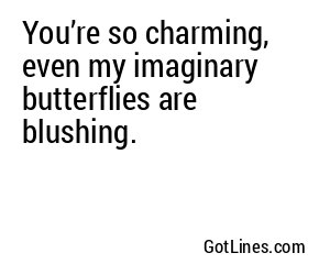 You’re so charming, even my imaginary butterflies are blushing.