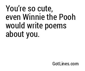You’re so cute, even Winnie the Pooh would write poems about you.
