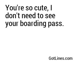 You're so cute, I don't need to see your boarding pass.
