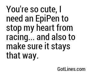 You're so cute, I need an EpiPen to stop my heart from racing... and also to make sure it stays that way.
