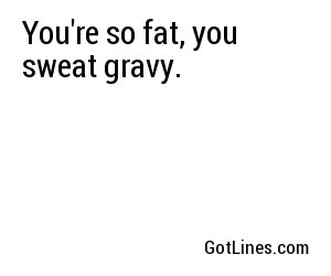 You're so fat, you sweat gravy.