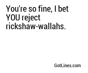 You're so fine, I bet YOU reject rickshaw-wallahs.
