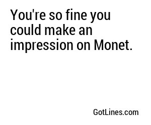 You're so fine you could make an impression on Monet.
