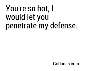 You're so hot, I would let you penetrate my defense.