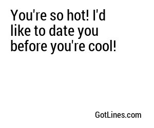 You're so hot! I'd like to date you before you're cool!
