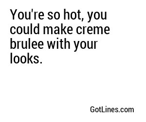 You're so hot, you could make creme brulee with your looks.
