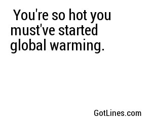  You're so hot you must've started global warming.