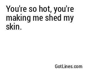You're so hot, you're making me shed my skin.