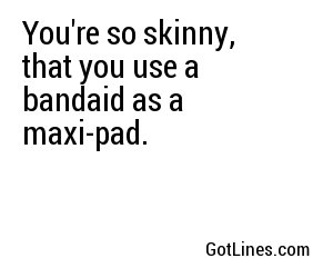 You're so skinny, that you use a bandaid as a maxi-pad.