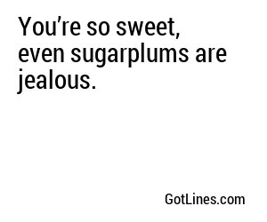 You’re so sweet, even sugarplums are jealous.

