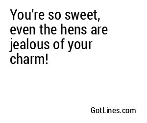 You’re so sweet, even the hens are jealous of your charm!
