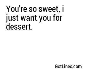 You're so sweet, i just want you for dessert.
