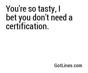You're so tasty, I bet you don't need a certification.
