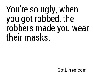 You're so ugly, when you got robbed, the robbers made you wear their masks.