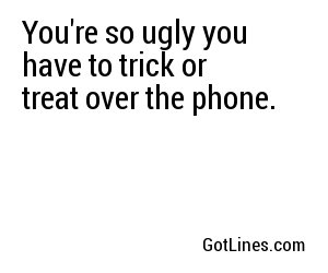 You're so ugly you have to trick or treat over the phone.