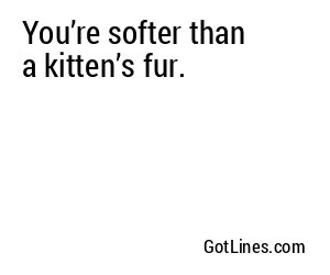You’re softer than a kitten’s fur.