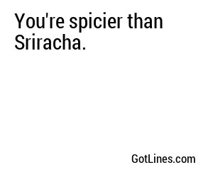 You're spicier than Sriracha.
