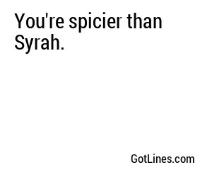 You're spicier than Syrah.
