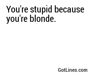 You Re Stupid Because You Re Blonde
