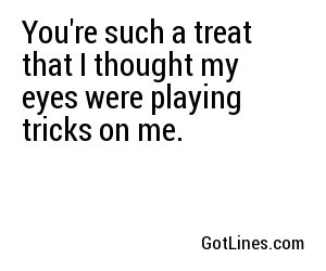 You're such a treat that I thought my eyes were playing tricks on me.
