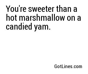 You're sweeter than a hot marshmallow on a candied yam.