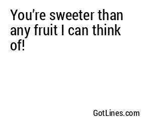 You’re sweeter than any fruit I can think of!