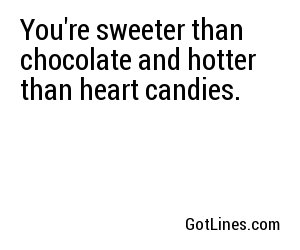 You're sweeter than chocolate and hotter than heart candies.