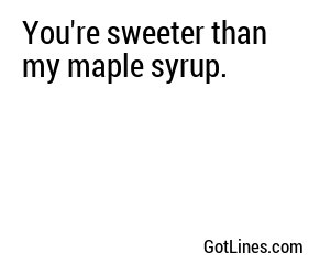 You're sweeter than my maple syrup.
