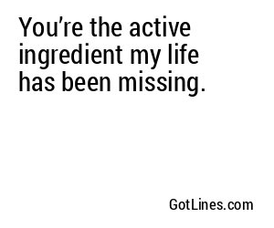 You’re the active ingredient my life has been missing.