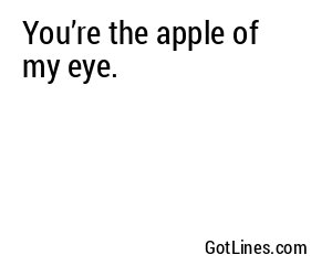 You’re the apple of my eye.