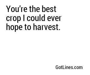 You’re the best crop I could ever hope to harvest.
