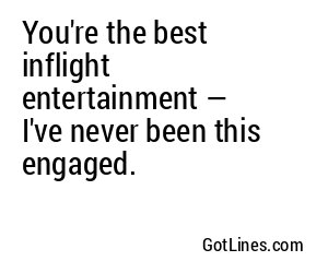 You're the best inflight entertainment — I've never been this engaged.