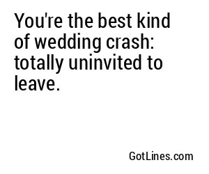 You're the best kind of wedding crash: totally uninvited to leave.