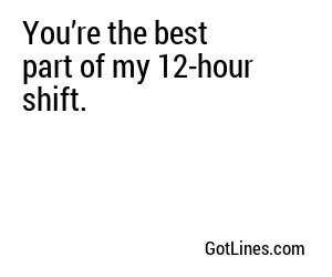 You’re the best part of my 12-hour shift.
