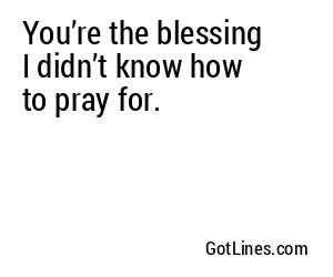 You’re the blessing I didn’t know how to pray for.