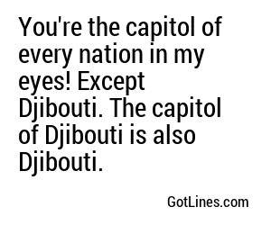 You're the capitol of every nation in my eyes! Except Djibouti. The capitol of Djibouti is also Djibouti.
