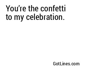 You’re the confetti to my celebration.